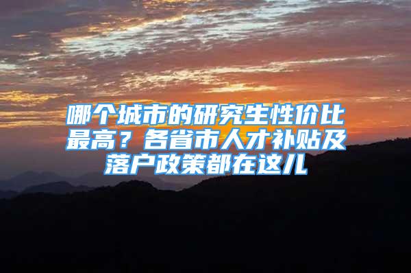 哪個城市的研究生性價比最高？各省市人才補貼及落戶政策都在這兒