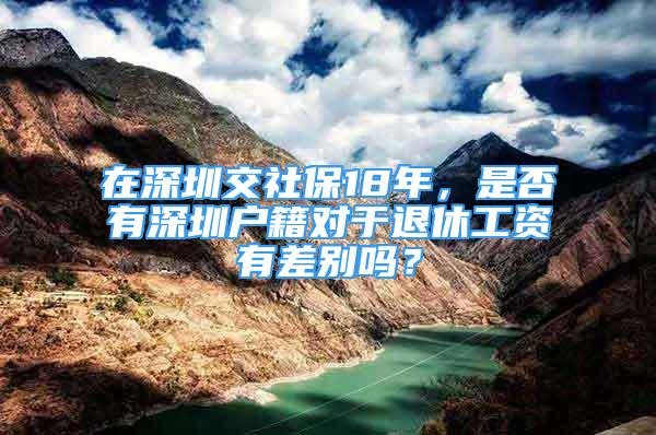 在深圳交社保18年，是否有深圳戶籍對于退休工資有差別嗎？