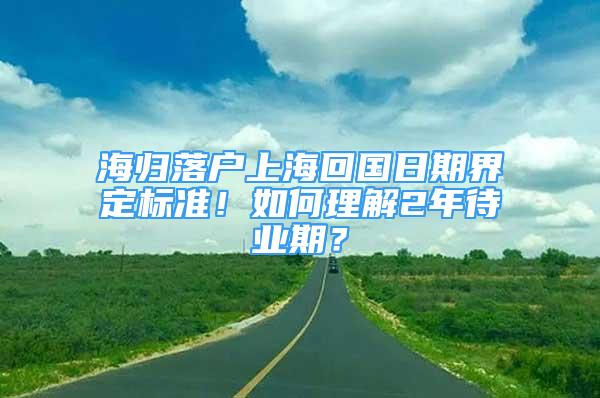 海歸落戶上?；貒掌诮缍?biāo)準(zhǔn)！如何理解2年待業(yè)期？