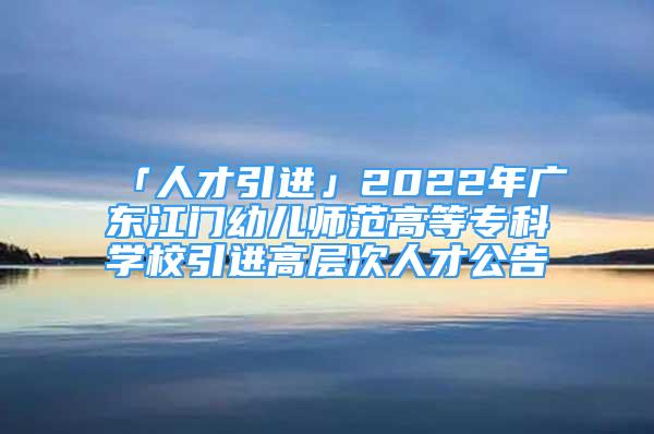 「人才引進」2022年廣東江門幼兒師范高等專科學(xué)校引進高層次人才公告