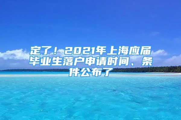 定了！2021年上海應屆畢業(yè)生落戶申請時間、條件公布了