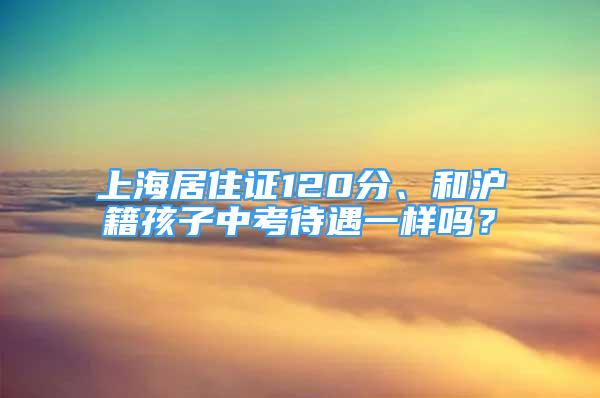 上海居住證120分、和滬籍孩子中考待遇一樣嗎？