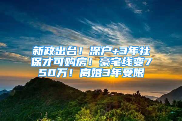 新政出臺(tái)！深戶+3年社保才可購(gòu)房！豪宅線變750萬(wàn)！離婚3年受限