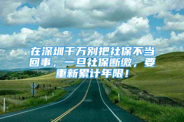 在深圳千萬(wàn)別把社保不當(dāng)回事，一旦社保斷繳，要重新累計(jì)年限！