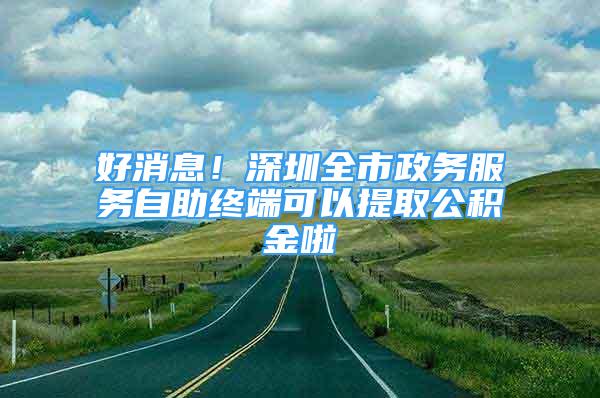 好消息！深圳全市政務(wù)服務(wù)自助終端可以提取公積金啦