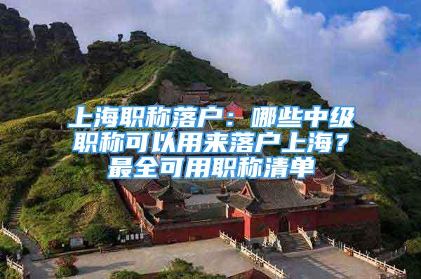 上海職稱落戶：哪些中級職稱可以用來落戶上海？最全可用職稱清單