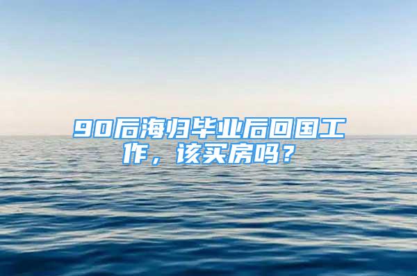 90后海歸畢業(yè)后回國工作，該買房嗎？