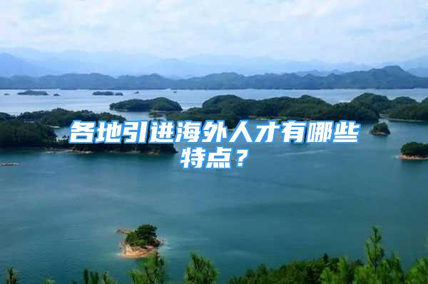 各地引進(jìn)海外人才有哪些特點(diǎn)？