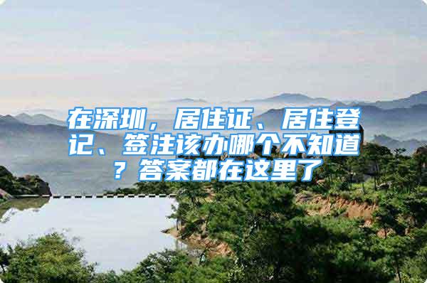 在深圳，居住證、居住登記、簽注該辦哪個不知道？答案都在這里了