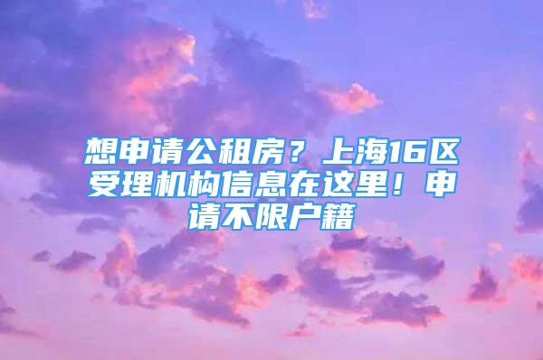 想申請(qǐng)公租房？上海16區(qū)受理機(jī)構(gòu)信息在這里！申請(qǐng)不限戶籍