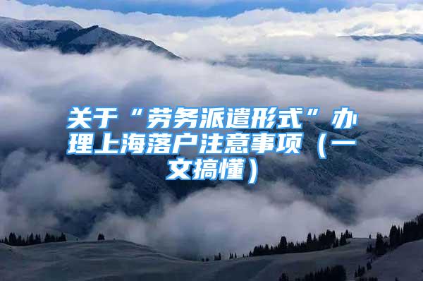 關(guān)于“勞務(wù)派遣形式”辦理上海落戶注意事項（一文搞懂）