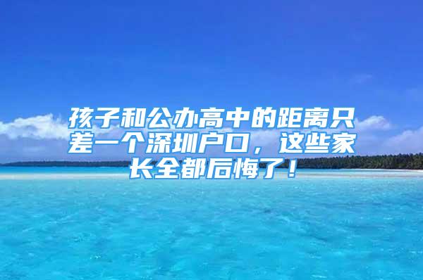 孩子和公辦高中的距離只差一個深圳戶口，這些家長全都后悔了！