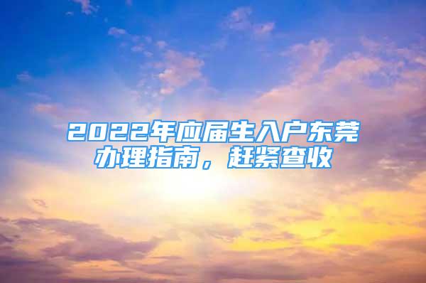 2022年應(yīng)屆生入戶東莞辦理指南，趕緊查收