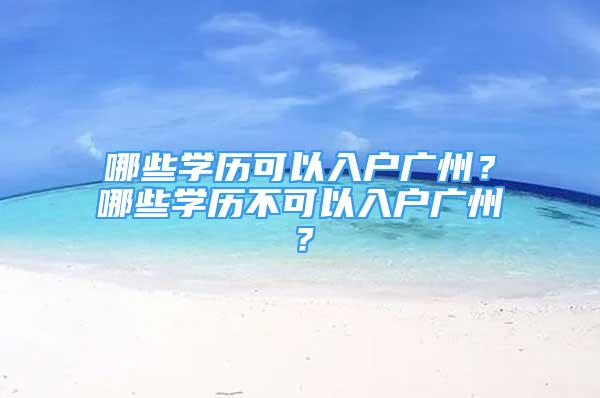 哪些學歷可以入戶廣州？哪些學歷不可以入戶廣州？