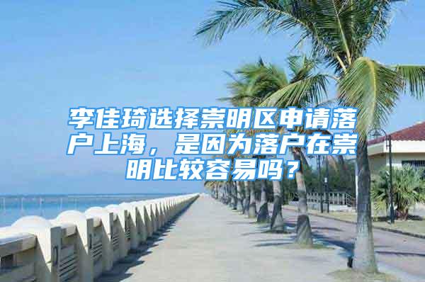 李佳琦選擇崇明區(qū)申請(qǐng)落戶上海，是因?yàn)槁鋺粼诔缑鞅容^容易嗎？