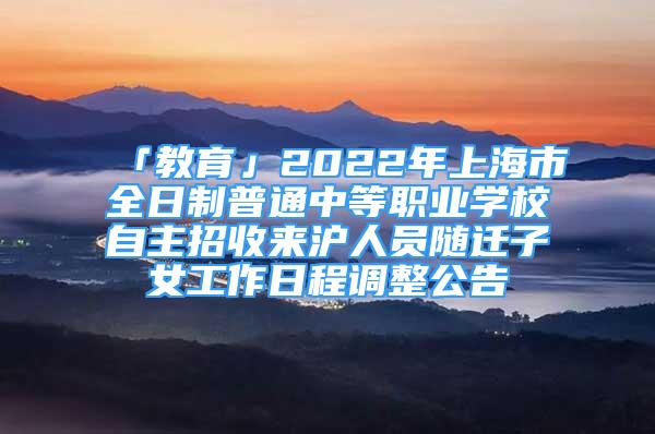 「教育」2022年上海市全日制普通中等職業(yè)學(xué)校自主招收來(lái)滬人員隨遷子女工作日程調(diào)整公告