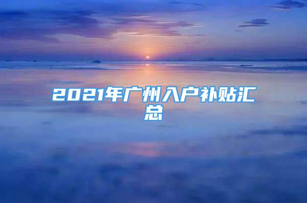 2021年廣州入戶補(bǔ)貼匯總