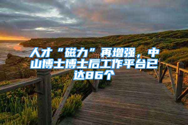 人才“磁力”再增強，中山博士博士后工作平臺已達86個