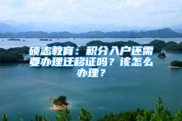 碩志教育：積分入戶(hù)還需要辦理遷移證嗎？該怎么辦理？