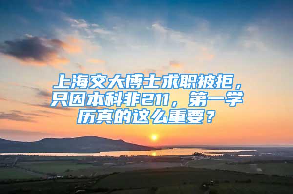 上海交大博士求職被拒，只因本科非211，第一學歷真的這么重要？