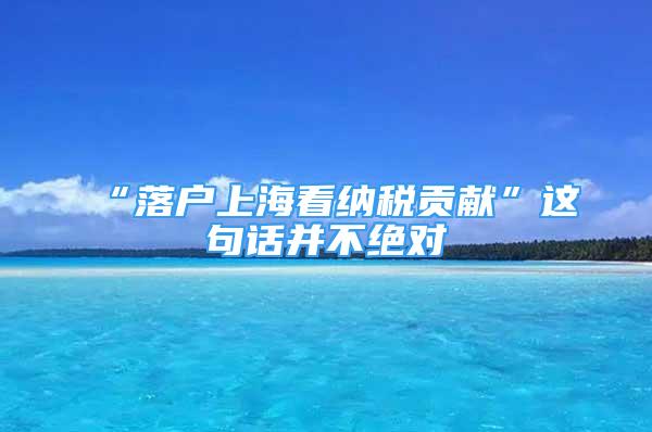 “落戶上?？醇{稅貢獻”這句話并不絕對