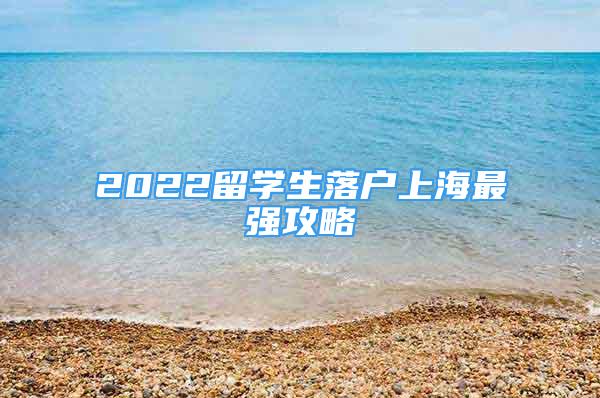 2022留學(xué)生落戶上海最強(qiáng)攻略