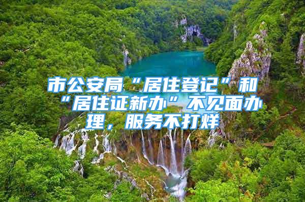 市公安局“居住登記”和“居住證新辦”不見面辦理，服務(wù)不打烊