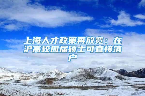 上海人才政策再放寬：在滬高校應(yīng)屆碩士可直接落戶