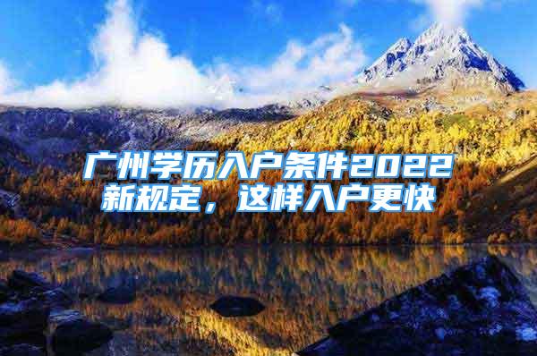 廣州學(xué)歷入戶條件2022新規(guī)定，這樣入戶更快