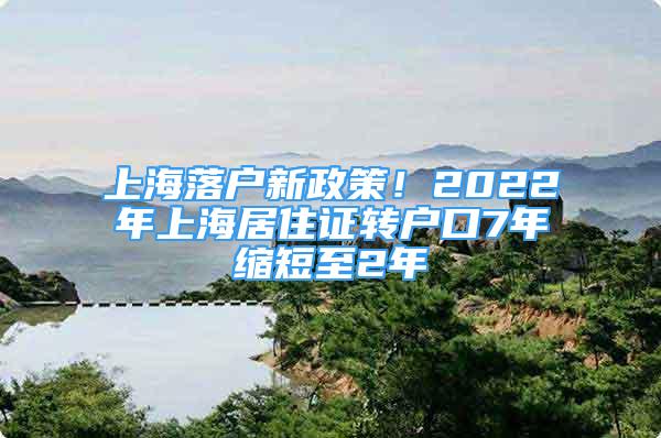 上海落戶新政策！2022年上海居住證轉戶口7年縮短至2年