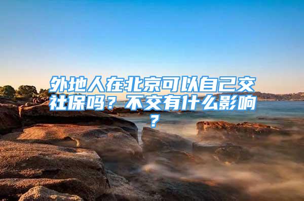 外地人在北京可以自己交社保嗎？不交有什么影響？