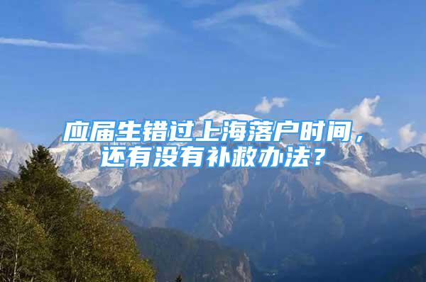 應(yīng)屆生錯(cuò)過(guò)上海落戶時(shí)間，還有沒(méi)有補(bǔ)救辦法？