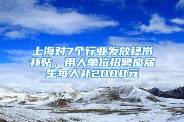 上海對7個(gè)行業(yè)發(fā)放穩(wěn)崗補(bǔ)貼，用人單位招聘應(yīng)屆生每人補(bǔ)2000元