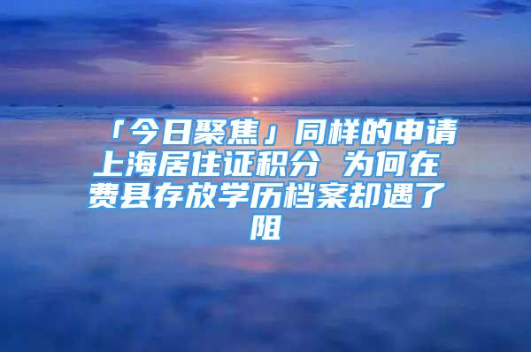 「今日聚焦」同樣的申請上海居住證積分 為何在費縣存放學歷檔案卻遇了阻