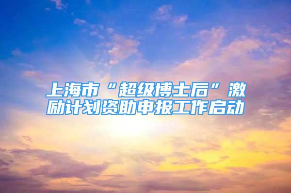 上海市“超級(jí)博士后”激勵(lì)計(jì)劃資助申報(bào)工作啟動(dòng)