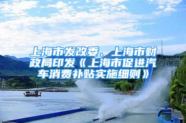 上海市發(fā)改委、上海市財政局印發(fā)《上海市促進(jìn)汽車消費補貼實施細(xì)則》