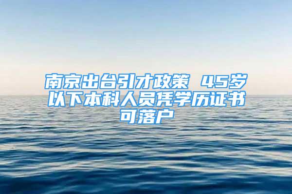 南京出臺(tái)引才政策 45歲以下本科人員憑學(xué)歷證書可落戶