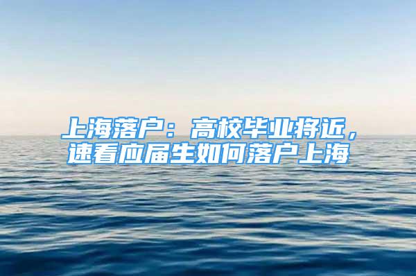 上海落戶：高校畢業(yè)將近，速看應屆生如何落戶上海