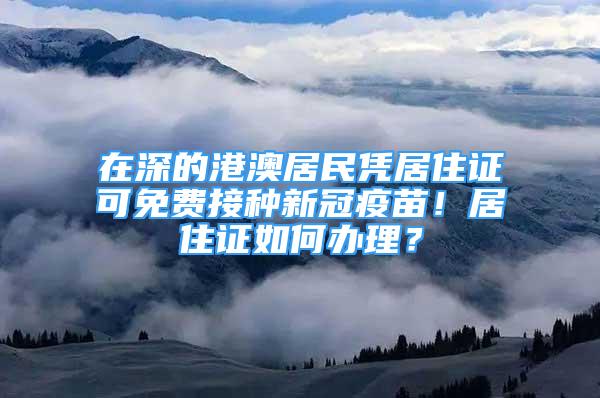 在深的港澳居民憑居住證可免費(fèi)接種新冠疫苗！居住證如何辦理？