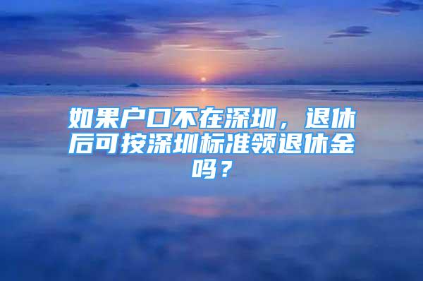 如果戶口不在深圳，退休后可按深圳標(biāo)準(zhǔn)領(lǐng)退休金嗎？