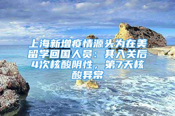 上海新增疫情源頭為在美留學(xué)回國人員：其入關(guān)后4次核酸陰性，第7天核酸異常