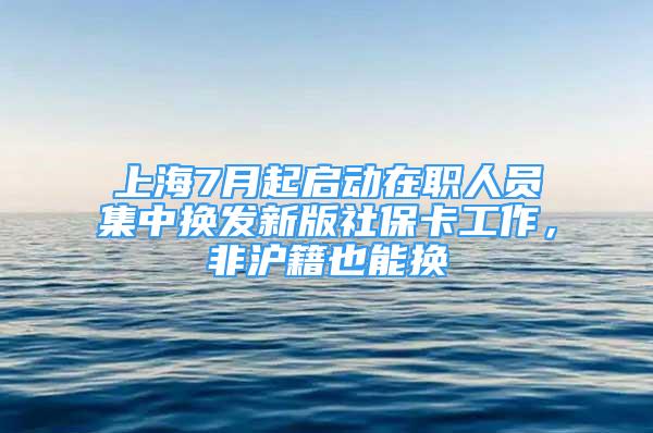 上海7月起啟動在職人員集中換發(fā)新版社保卡工作，非滬籍也能換