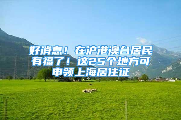 好消息！在滬港澳臺居民有福了！這25個地方可申領(lǐng)上海居住證