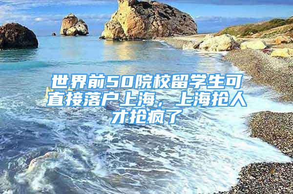 世界前50院校留學(xué)生可直接落戶(hù)上海，上海搶人才搶瘋了