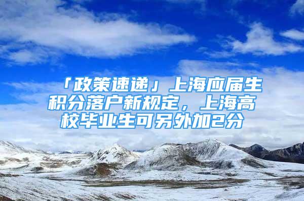 「政策速遞」上海應(yīng)屆生積分落戶新規(guī)定，上海高校畢業(yè)生可另外加2分