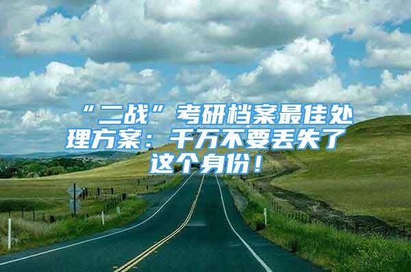 “二戰(zhàn)”考研檔案最佳處理方案：千萬不要丟失了這個身份！