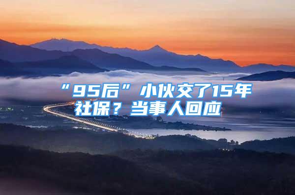 “95后”小伙交了15年社保？當(dāng)事人回應(yīng)