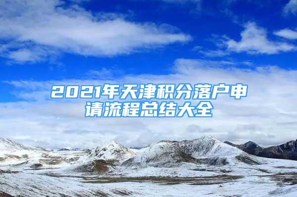 2021年天津積分落戶申請(qǐng)流程總結(jié)大全