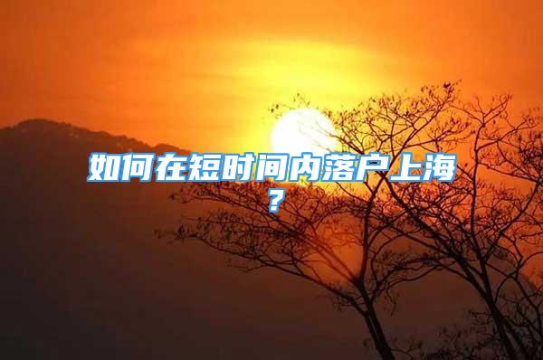 如何在短時(shí)間內(nèi)落戶上海？