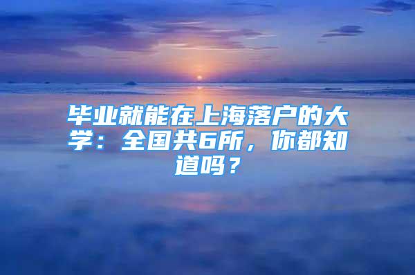 畢業(yè)就能在上海落戶的大學：全國共6所，你都知道嗎？